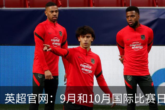 英超官网：9月和10月国际比赛日合并，减少对俱乐部的干扰